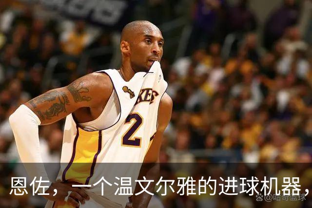 恩佐，一个温文尔雅的进球机器，期待他的精彩表现！